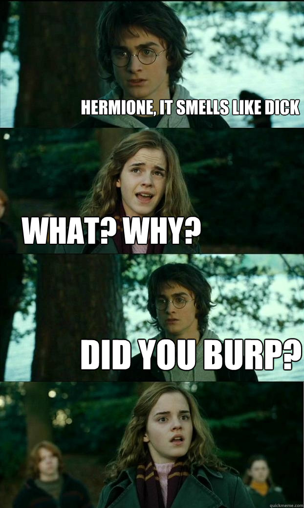 Hermione, it smells like dick What? Why? Did you burp?  Horny Harry