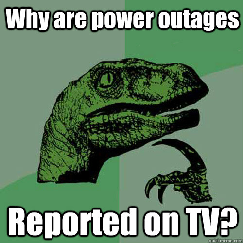 Why are power outages Reported on TV?  Philosoraptor