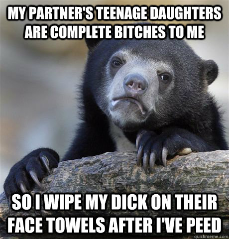 My partner's teenage daughters are complete bitches to me So I wipe my dick on their face towels after I've peed  Confession Bear