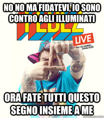 no no ma fidatevi, io sono contro agli illuminati ora fate tutti questo segno insieme a me  Fedez