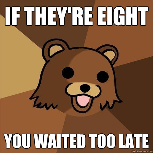 if they're eight you waited too late  Pedobear