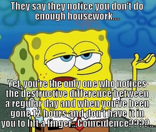 Housework Destruction - THEY SAY THEY NOTICE YOU DON'T DO ENOUGH HOUSEWORK.... YET, YOU'RE THE ONLY ONE WHO NOTICES THE DESTRUCTIVE DIFFERENCE BETWEEN A REGULAR DAY AND WHEN YOU'VE BEEN GONE 12 HOURS AND DON'T HAVE IT IN YOU TO LIFT A FINGER...COINCIDENCE????.. Tough Spongebob