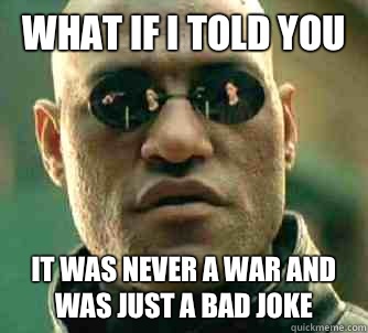 what if i told you It was never a war and was just a bad joke - what if i told you It was never a war and was just a bad joke  Matrix Morpheus