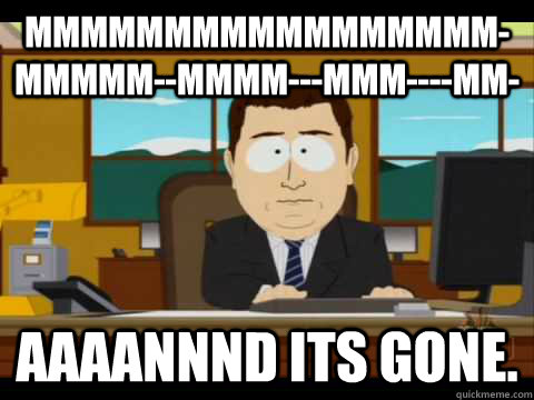 mmmmmmmmmmmmmmmmm-mmmmm--mmmm---mmm----mm- Aaaannnd its gone. - mmmmmmmmmmmmmmmmm-mmmmm--mmmm---mmm----mm- Aaaannnd its gone.  Aaand its gone