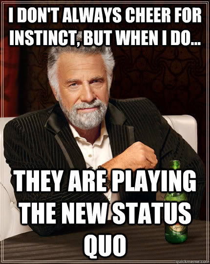 I don't always cheer for instinct, but when i do... they are playing the new status quo  The Most Interesting Man In The World