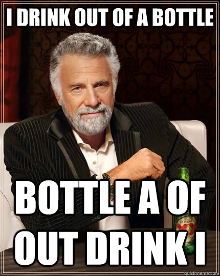 I drink out of a bottle Bottle a of out drink i - I drink out of a bottle Bottle a of out drink i  The Most Interesting Man In The World