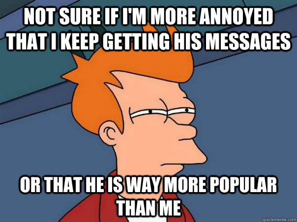 Not sure if i'm more annoyed that i keep getting his messages Or that he is way more popular than me - Not sure if i'm more annoyed that i keep getting his messages Or that he is way more popular than me  Futurama Fry