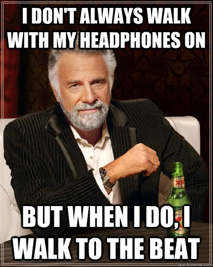 I don't always walk with my headphones on but when I do, i walk to the beat  The Most Interesting Man In The World