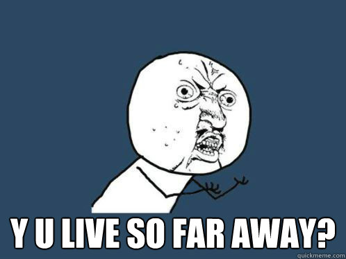  Y U LIVE SO FAR AWAY? -  Y U LIVE SO FAR AWAY?  Why u no sleep