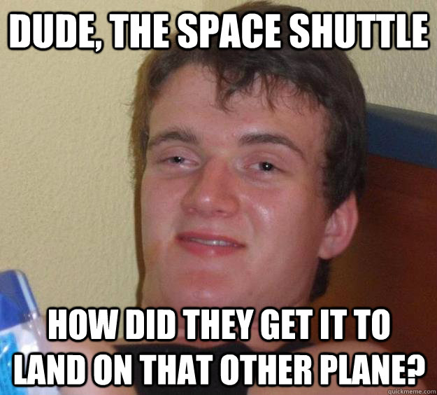 Dude, the space shuttle how did they get it to land on that other plane?  10 Guy