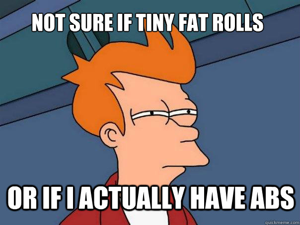 Not sure if tiny fat rolls or if I actually have abs  Futurama Fry