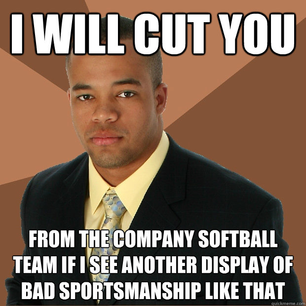 I will cut you from the company softball team if i see another display of bad sportsmanship like that  Successful Black Man