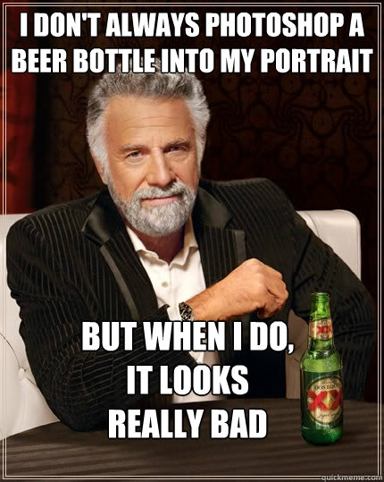 I don't always photoshop a beer bottle into my portrait but when I do,
it looks
really bad - I don't always photoshop a beer bottle into my portrait but when I do,
it looks
really bad  The Most Interesting Man In The World