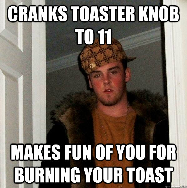 cranks toaster knob to 11 makes fun of you for burning your toast  Scumbag Steve