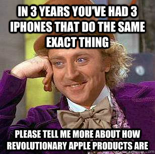 In 3 years You've had 3 iPhones that do the same exact thing Please tell me more about how revolutionary Apple products are  Condescending Wonka