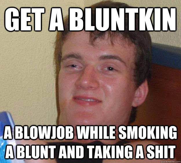 Get a bluntkin a blowjob while smoking a blunt and taking a shit  10 Guy