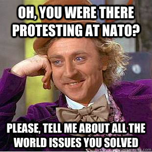 Oh, you were there protesting at nato? please, tell me about all the world issues you solved - Oh, you were there protesting at nato? please, tell me about all the world issues you solved  Condescending Wonka