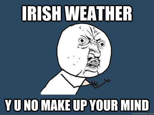 irish weather y u no make up your mind  Y U No