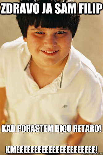 Zdravo ja sam Filip Kad porastem bicu retard!

KMEEEEEEEEEEEEEEEEEEEEEE!  Annoying Childhood Friend