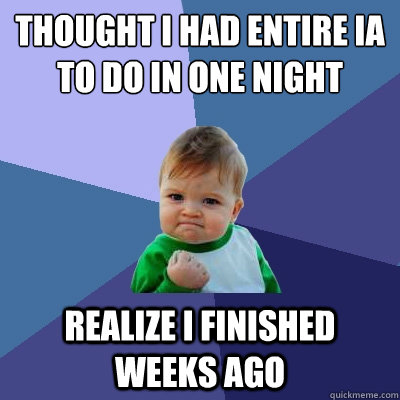 Thought i had entire IA to do in one night Realize i finished weeks ago  Success Kid