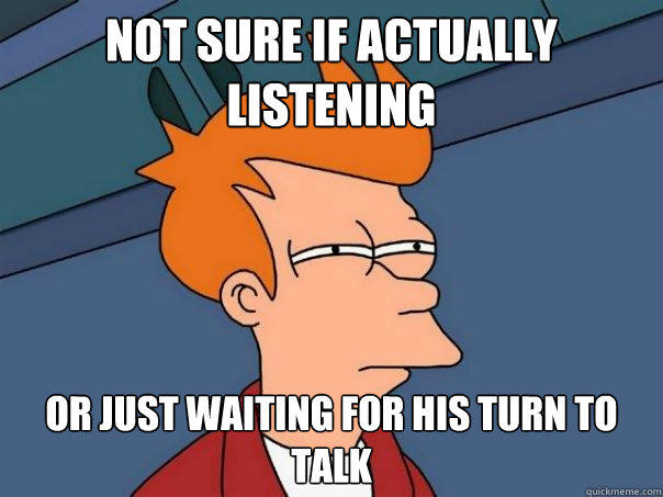Not sure if actually listening Or just waiting for his turn to talk - Not sure if actually listening Or just waiting for his turn to talk  Futurama Fry