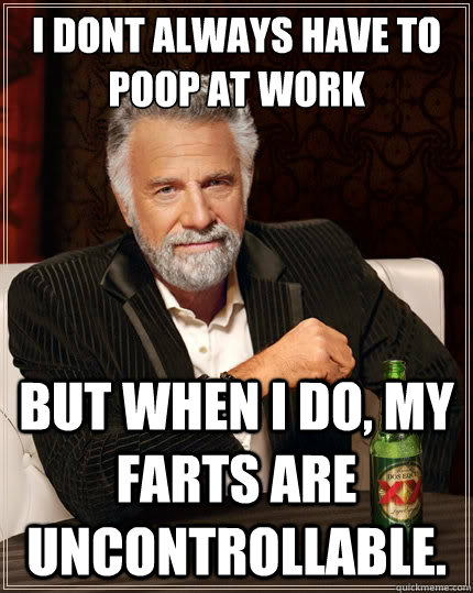 i dont always have to poop at work but when i do, my farts are uncontrollable. - i dont always have to poop at work but when i do, my farts are uncontrollable.  Misc