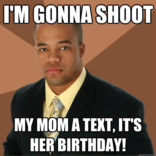 I'm gonna shoot My mom a text, it's her birthday!  Successful Black Man