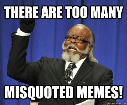 there are too many Misquoted memes!  Too Damn High