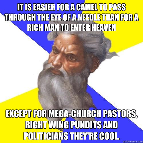 It is easier for a camel to pass through the eye of a needle than for a rich man to enter heaven except for mega-church pastors, right wing pundits and politicians they're cool. - It is easier for a camel to pass through the eye of a needle than for a rich man to enter heaven except for mega-church pastors, right wing pundits and politicians they're cool.  Advice God