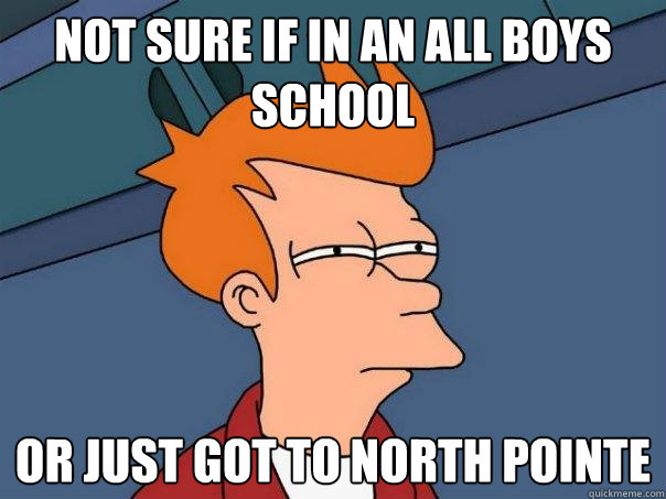 Not Sure If In an all boys school or just got to north pointe  Futurama Fry