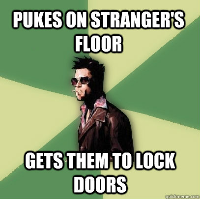 Pukes on stranger's floor Gets them to lock doors  Helpful Tyler Durden