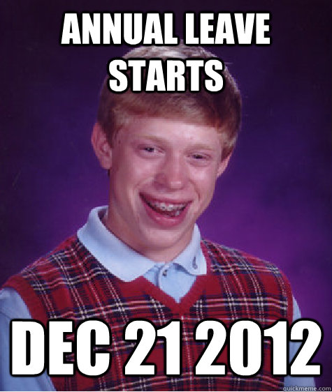 Annual Leave starts  Dec 21 2012 - Annual Leave starts  Dec 21 2012  Bad Luck Brian