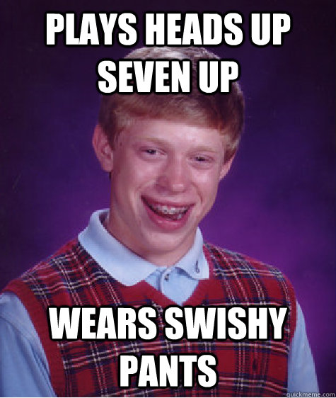 Plays heads up seven up Wears swishy pants  Bad Luck Brian