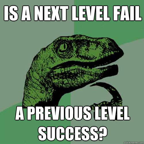 Is a next level fail  a previous level success?  Philosoraptor