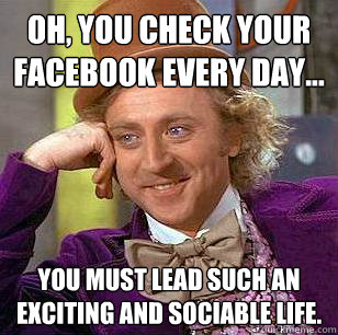 Oh, You check your facebook every day... You must lead such an exciting and sociable life. - Oh, You check your facebook every day... You must lead such an exciting and sociable life.  Condescending Wonka