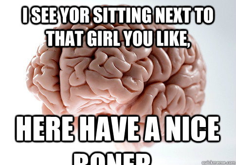 i see yor sitting next to that girl you like, here have a nice boner..  Scumbag Brain