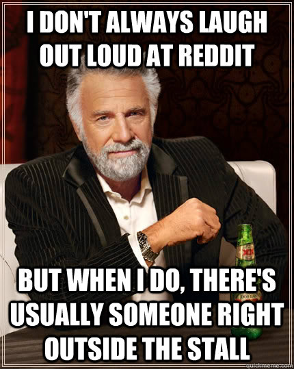 I don't always laugh out loud at reddit but when I do, there's usually someone right outside the stall - I don't always laugh out loud at reddit but when I do, there's usually someone right outside the stall  The Most Interesting Man In The World