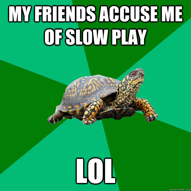 My friends accuse me of slow play lol  Torrenting Turtle