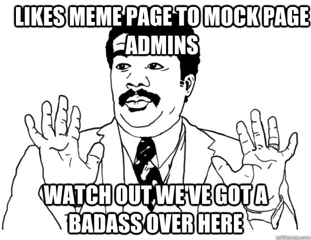 Likes Meme page to mock page admins Watch out we've got a badass over here - Likes Meme page to mock page admins Watch out we've got a badass over here  Watch out we got a badass over here