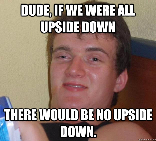 Dude, if we were all upside down there would be no upside down.  10 Guy