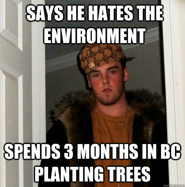 Says he hates the environment Spends 3 Months in BC Planting Trees - Says he hates the environment Spends 3 Months in BC Planting Trees  Scumbag Steve