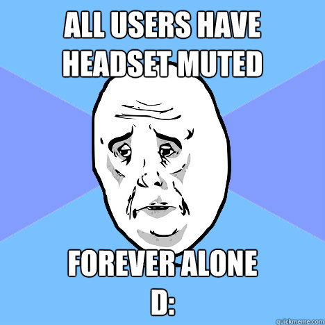 All users have headset muted Forever Alone
D:  Okay Guy