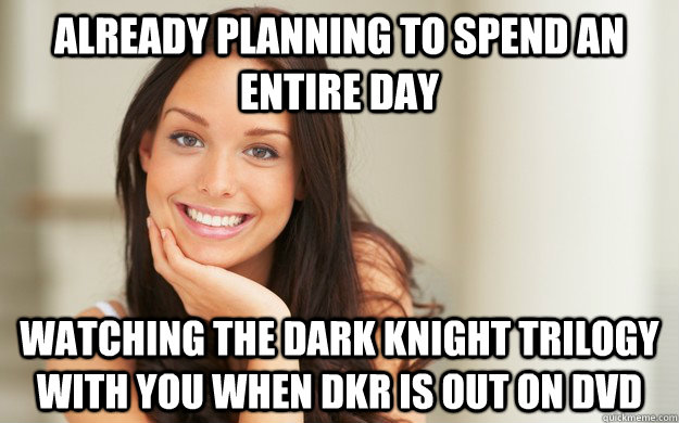 Already planning to spend an entire day Watching the Dark Knight trilogy with you when DKR is out on DVD  Good Girl Gina