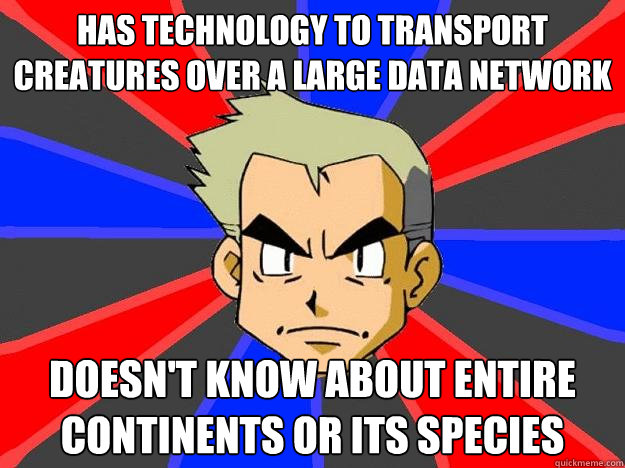 Has technology to transport creatures over a large data network Doesn't know about entire continents or its species   Professor Oak