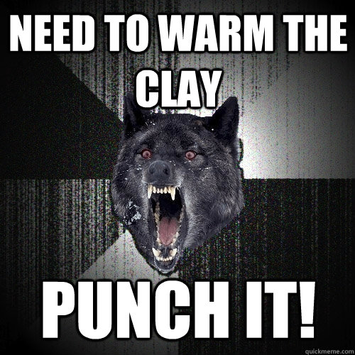 Need to warm the clay PUNCH IT!  Insanity Wolf