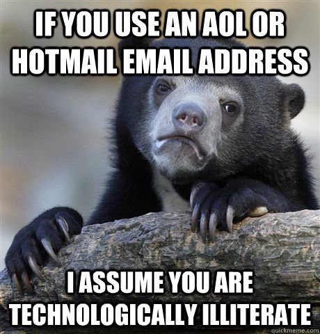 if you use an aol or hotmail email address I assume you are technologically illiterate  Confession Bear