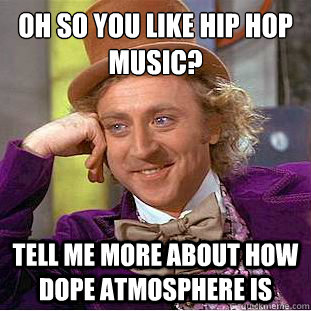 Oh so you like Hip Hop music?
 Tell me more about how dope atmosphere is - Oh so you like Hip Hop music?
 Tell me more about how dope atmosphere is  Condescending Wonka