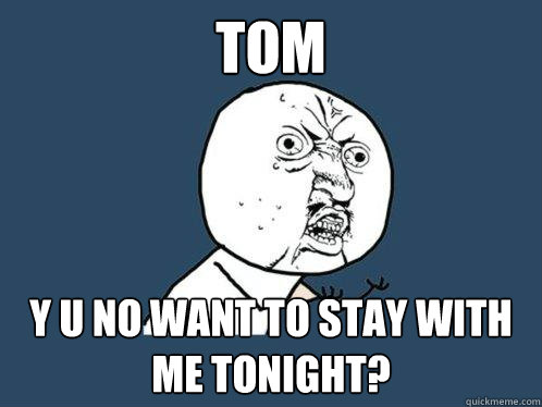 tom Y U NO want to stay with me tonight? - tom Y U NO want to stay with me tonight?  Y U No