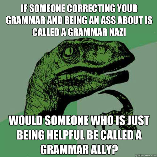 If someone correcting your grammar and being an ass about is called a Grammar nazi would someone who is just being helpful be called a grammar ally? - If someone correcting your grammar and being an ass about is called a Grammar nazi would someone who is just being helpful be called a grammar ally?  Philosoraptor