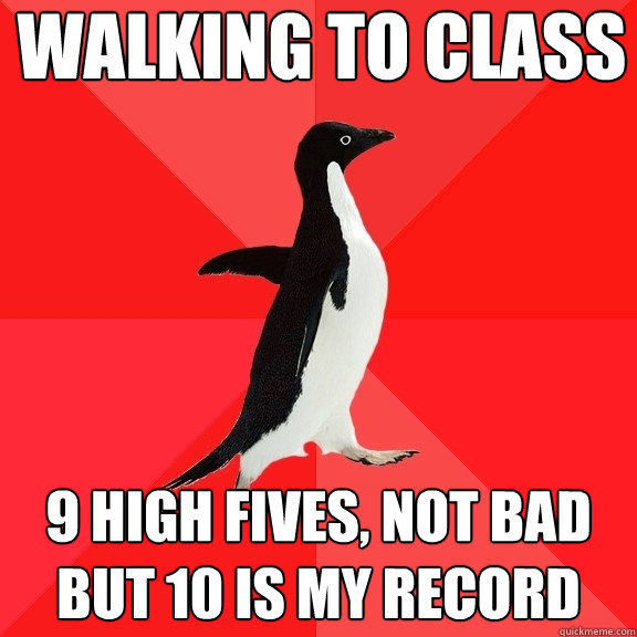 walking to class 9 high fives, not bad but 10 is my record  Socially Awesome Penguin